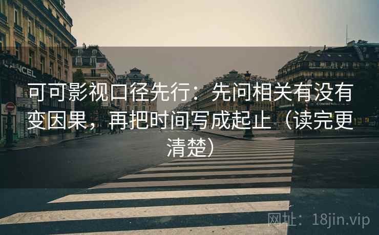可可影视口径先行:先问相关有没有变因果,再把时间写成起止(读完更清楚)