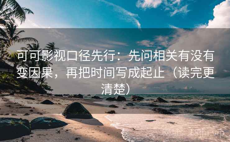 可可影视口径先行:先问相关有没有变因果,再把时间写成起止(读完更清楚)
