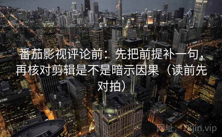 番茄影视评论前:先把前提补一句,再核对剪辑是不是暗示因果(读前先对拍) 第2张 番茄影视评论前:先把前提补一句,再核对剪辑是不是暗示因果(读前先对拍) 第2张