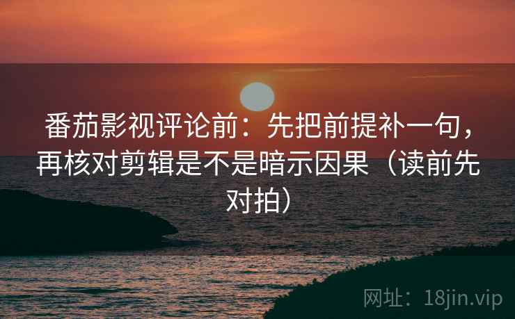 番茄影视评论前：先把前提补一句，再核对剪辑是不是暗示因果（读前先对拍）