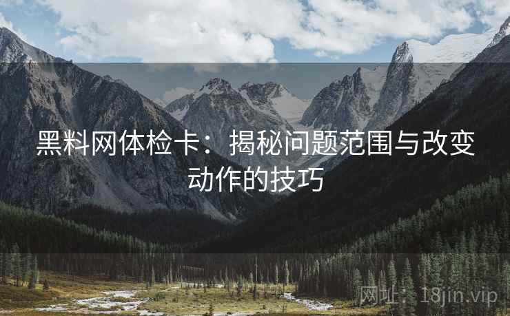 黑料网体检卡:揭秘问题范围与改变动作的技巧