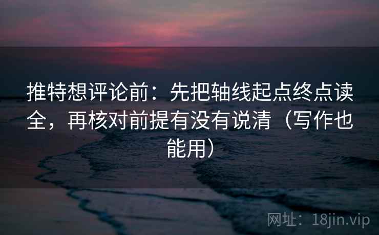推特想评论前:先把轴线起点终点读全,再核对前提有没有说清(写作也能用)