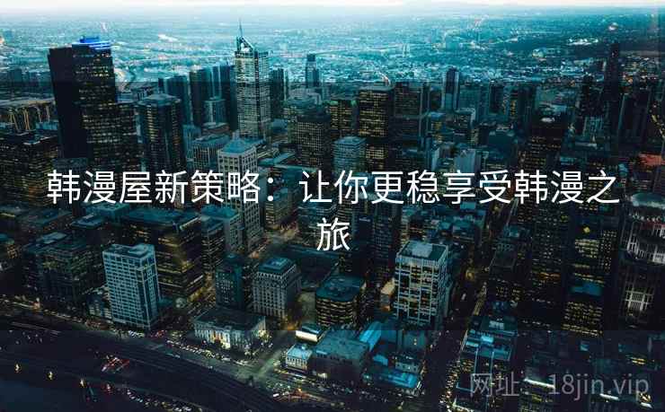 韩漫屋新策略:让你更稳享受韩漫之旅