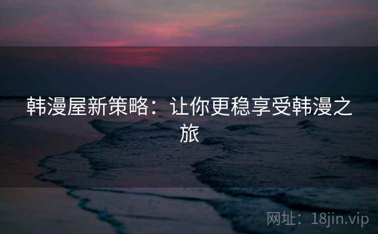 韩漫屋新策略:让你更稳享受韩漫之旅