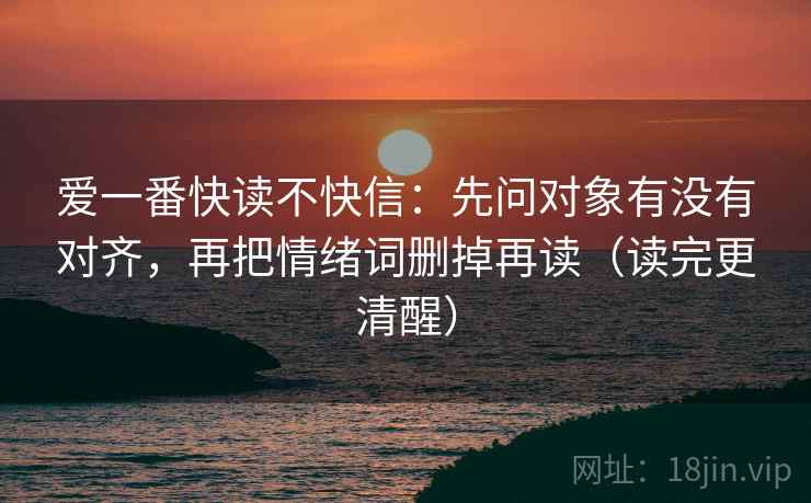 爱一番快读不快信:先问对象有没有对齐,再把情绪词删掉再读(读完更清醒)
