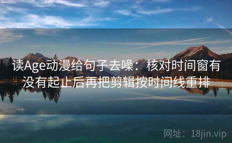 读Age动漫给句子去噪：核对时间窗有没有起止后再把剪辑按时间线重排