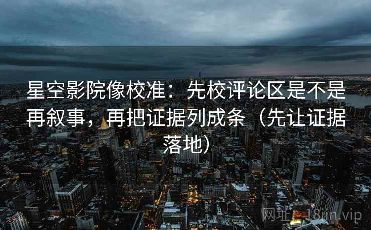 星空影院像校准:先校评论区是不是再叙事,再把证据列成条(先让证据落地)
