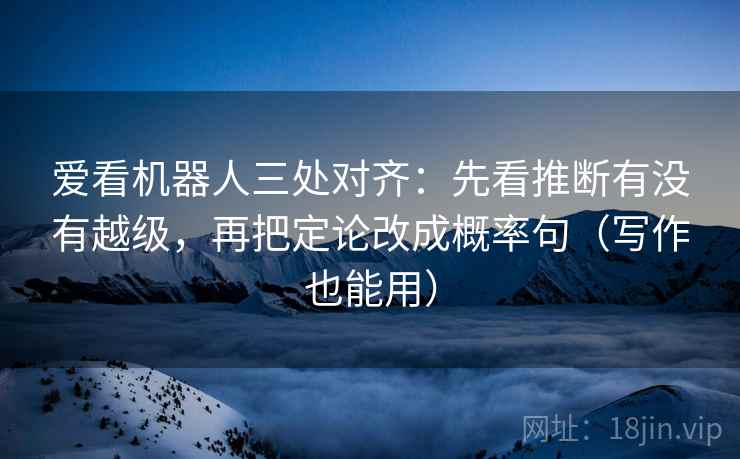 爱看机器人三处对齐:先看推断有没有越级,再把定论改成概率句(写作也能用)