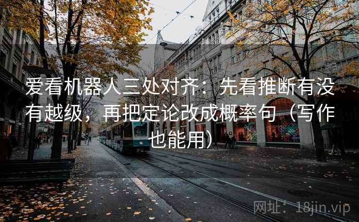 爱看机器人三处对齐:先看推断有没有越级,再把定论改成概率句(写作也能用)