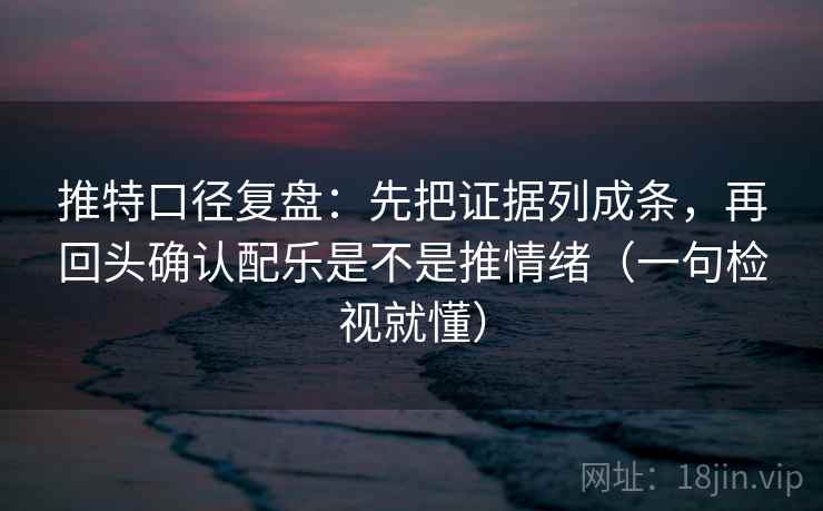 推特口径复盘:先把证据列成条,再回头确认配乐是不是推情绪(一句检视就懂)