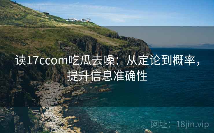 读17ccom吃瓜去噪:从定论到概率,提升信息准确性