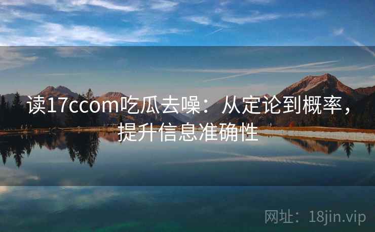 读17ccom吃瓜去噪:从定论到概率,提升信息准确性