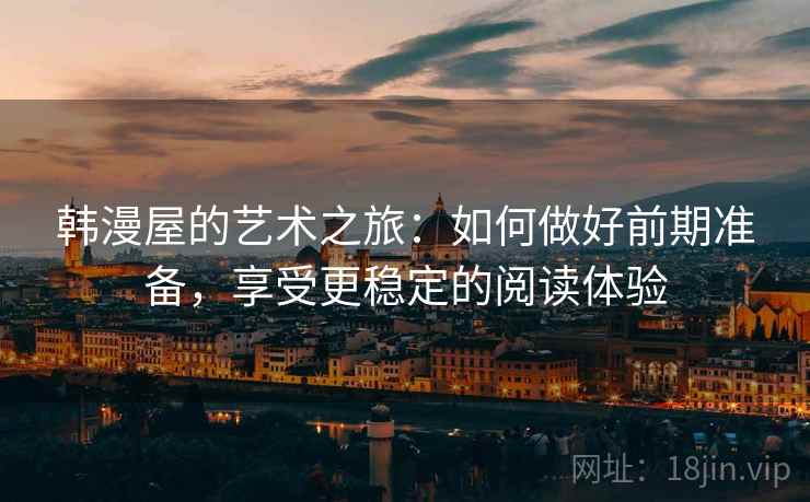 韩漫屋的艺术之旅：如何做好前期准备，享受更稳定的阅读体验