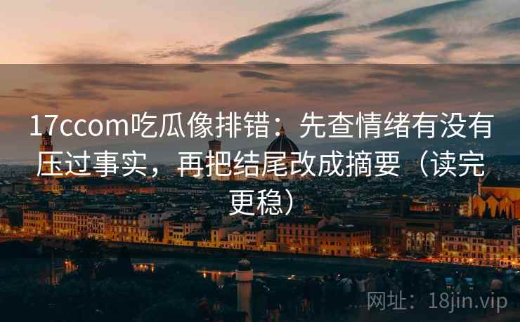 17ccom吃瓜像排错:先查情绪有没有压过事实,再把结尾改成摘要(读完更稳)