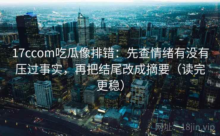 17ccom吃瓜像排错:先查情绪有没有压过事实,再把结尾改成摘要(读完更稳)