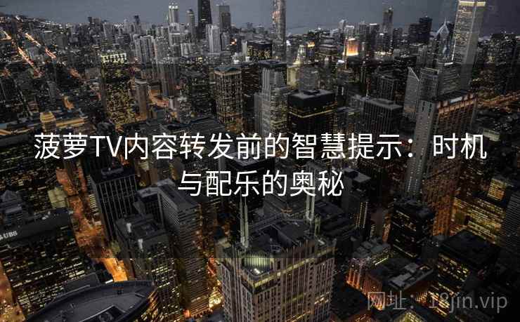 菠萝TV内容转发前的智慧提示:时机与配乐的奥秘