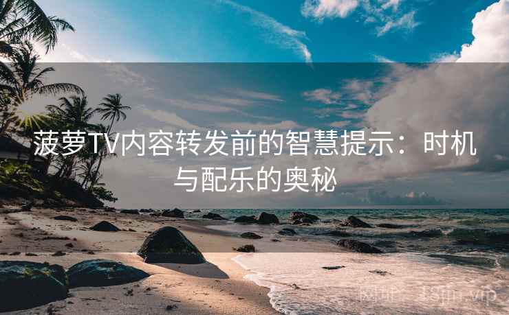 菠萝TV内容转发前的智慧提示:时机与配乐的奥秘