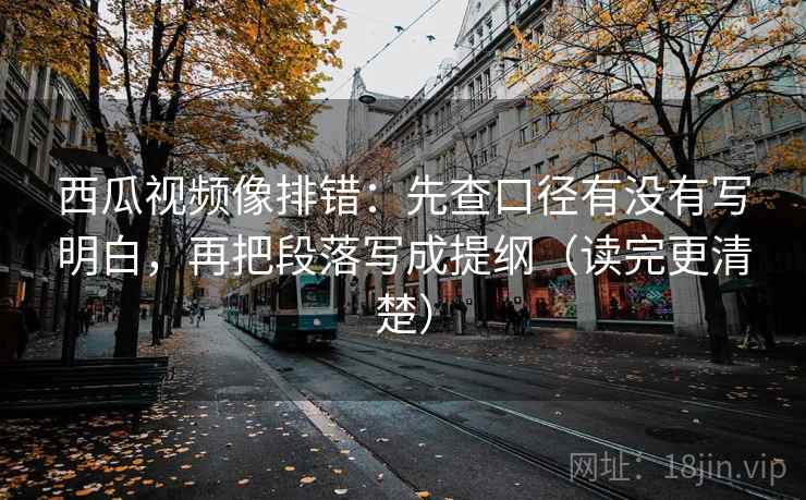 西瓜视频像排错:先查口径有没有写明白,再把段落写成提纲(读完更清楚)