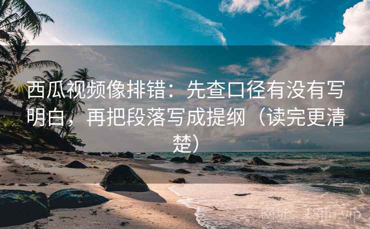 西瓜视频像排错:先查口径有没有写明白,再把段落写成提纲(读完更清楚)