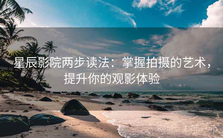 星辰影院两步读法：掌握拍摄的艺术，提升你的观影体验