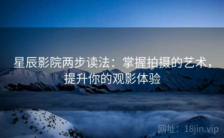 星辰影院两步读法:掌握拍摄的艺术,提升你的观影体验