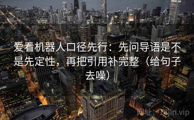 爱看机器人口径先行:先问导语是不是先定性,再把引用补完整(给句子去噪)