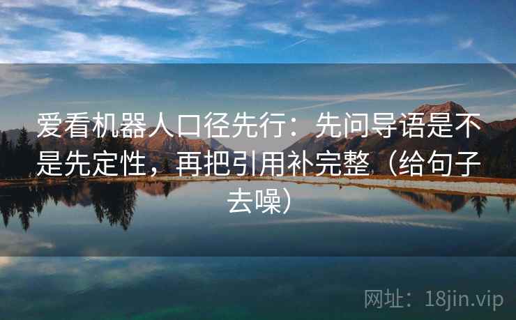 爱看机器人口径先行:先问导语是不是先定性,再把引用补完整(给句子去噪)