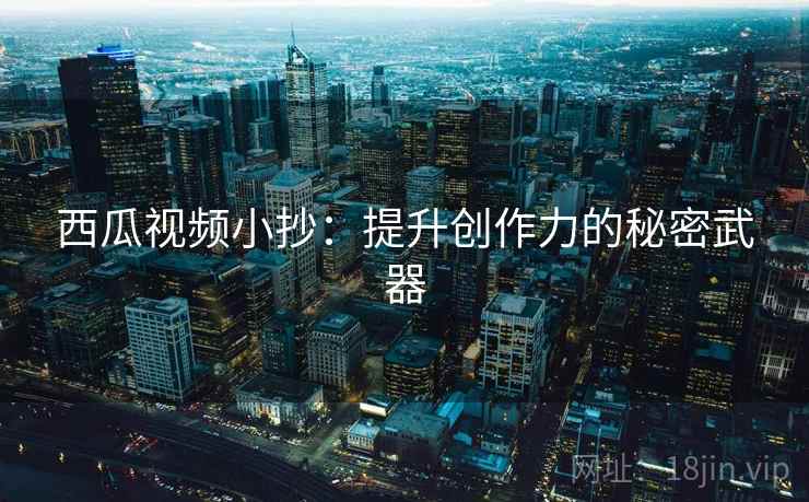 西瓜视频小抄:提升创作力的秘密武器