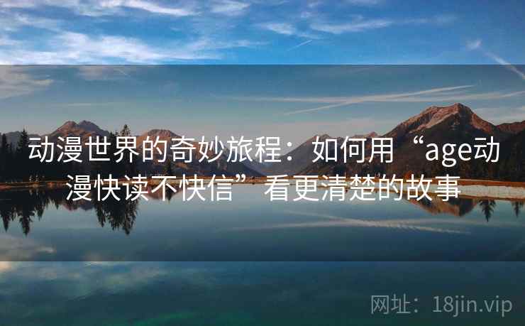 动漫世界的奇妙旅程:如何用“age动漫快读不快信”看更清楚的故事
