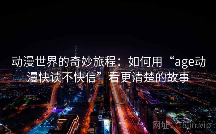 动漫世界的奇妙旅程:如何用“age动漫快读不快信”看更清楚的故事