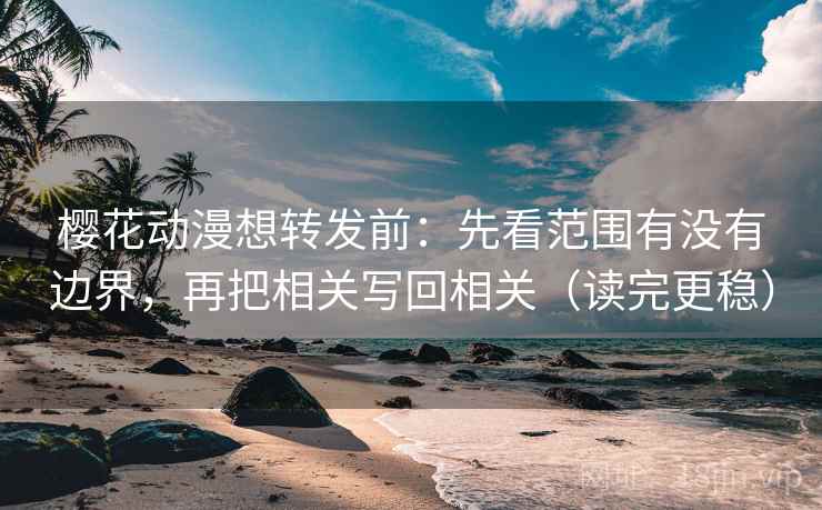 樱花动漫想转发前:先看范围有没有边界,再把相关写回相关(读完更稳)