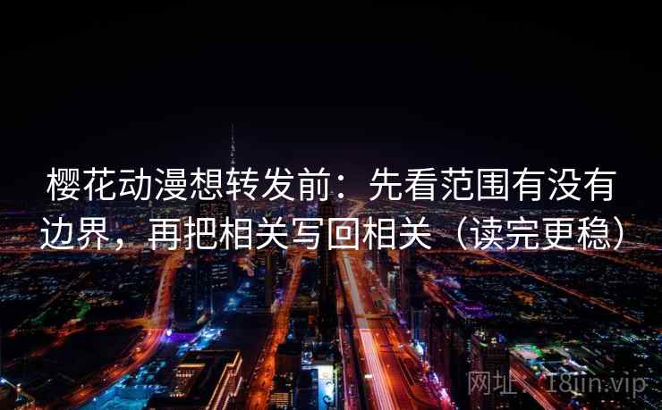 樱花动漫想转发前:先看范围有没有边界,再把相关写回相关(读完更稳)