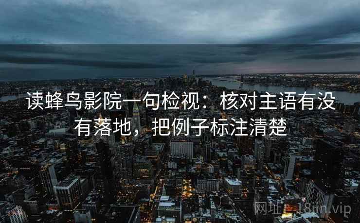 读蜂鸟影院一句检视:核对主语有没有落地,把例子标注清楚
