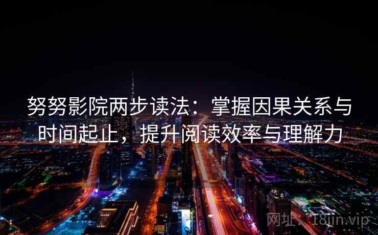 努努影院两步读法:掌握因果关系与时间起止,提升阅读效率与理解力