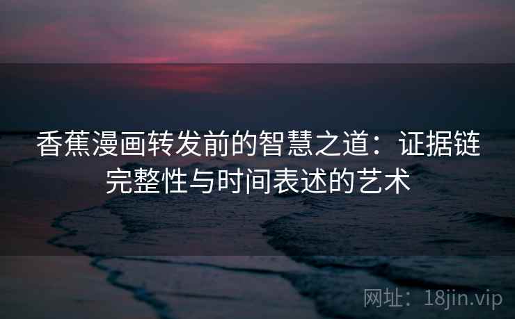 香蕉漫画转发前的智慧之道：证据链完整性与时间表述的艺术