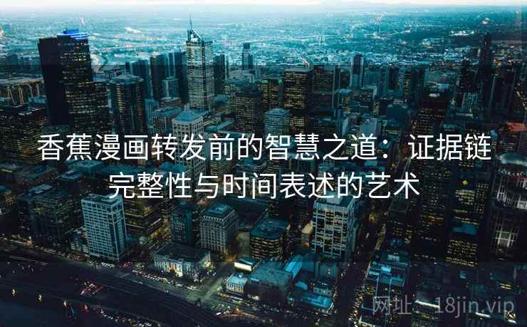 香蕉漫画转发前的智慧之道:证据链完整性与时间表述的艺术