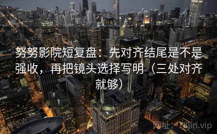 努努影院短复盘:先对齐结尾是不是强收,再把镜头选择写明(三处对齐就够)