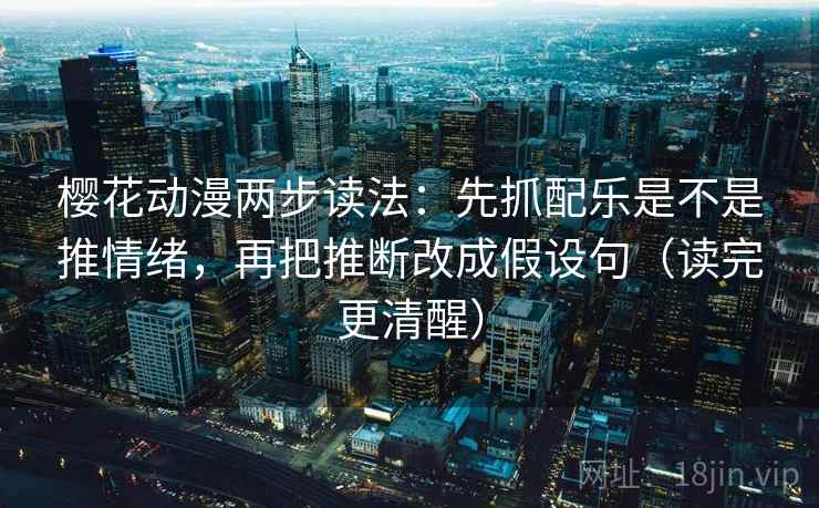 樱花动漫两步读法:先抓配乐是不是推情绪,再把推断改成假设句(读完更清醒)