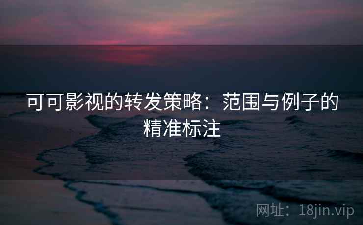 可可影视的转发策略：范围与例子的精准标注