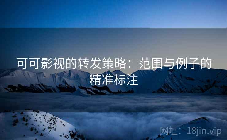可可影视的转发策略:范围与例子的精准标注