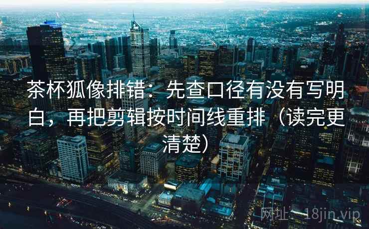 茶杯狐像排错:先查口径有没有写明白,再把剪辑按时间线重排(读完更清楚)