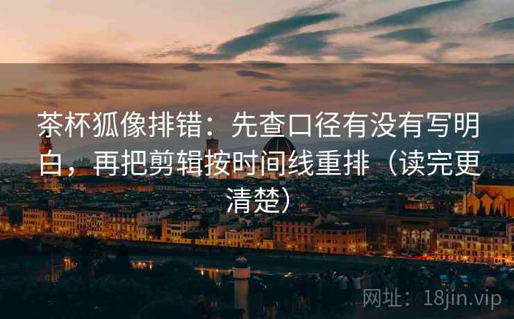 茶杯狐像排错:先查口径有没有写明白,再把剪辑按时间线重排(读完更清楚)