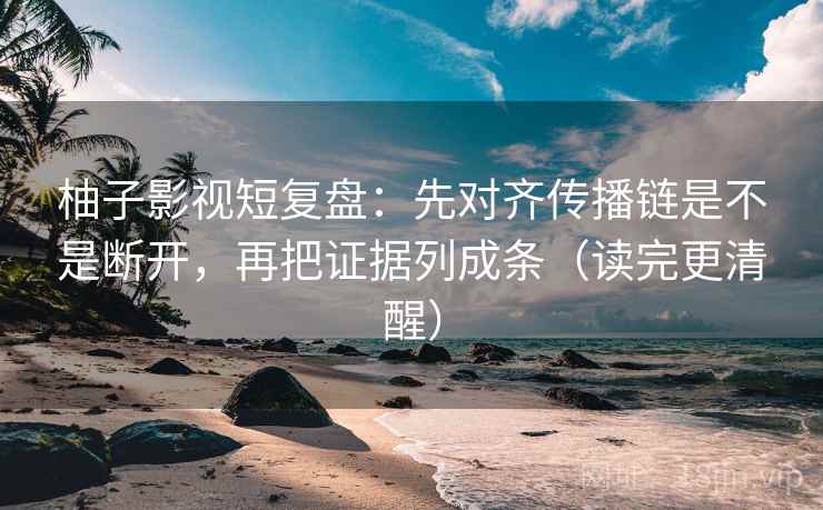 柚子影视短复盘：先对齐传播链是不是断开，再把证据列成条（读完更清醒）