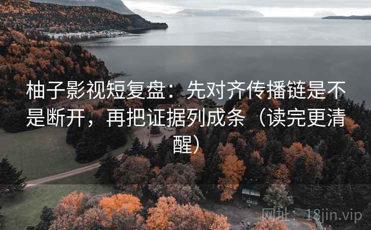 柚子影视短复盘:先对齐传播链是不是断开,再把证据列成条(读完更清醒)