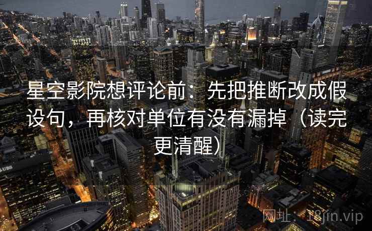 星空影院想评论前:先把推断改成假设句,再核对单位有没有漏掉(读完更清醒)