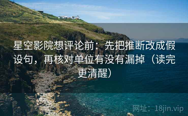 星空影院想评论前:先把推断改成假设句,再核对单位有没有漏掉(读完更清醒)