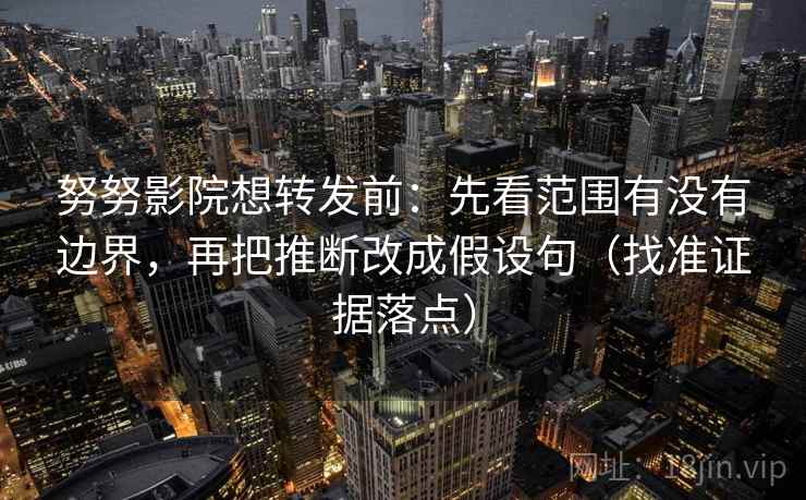 努努影院想转发前：先看范围有没有边界，再把推断改成假设句（找准证据落点）