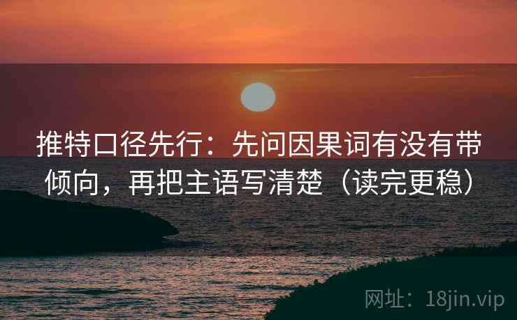 推特口径先行:先问因果词有没有带倾向,再把主语写清楚(读完更稳)