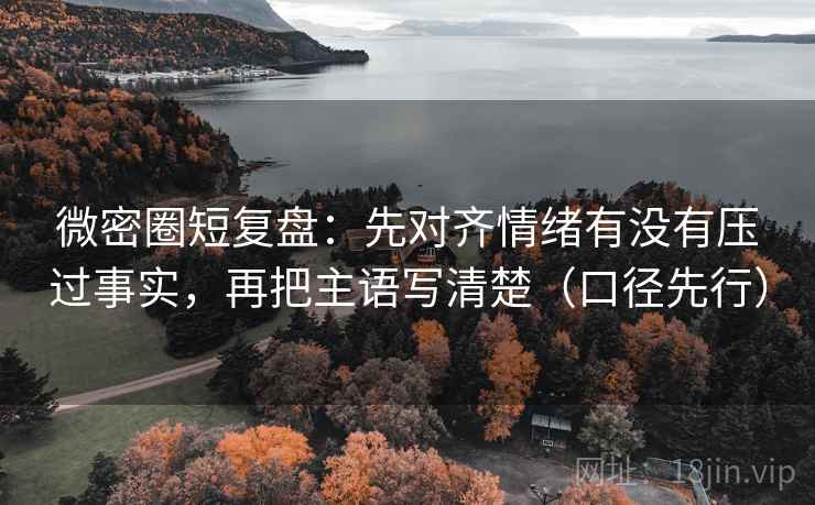 微密圈短复盘：先对齐情绪有没有压过事实，再把主语写清楚（口径先行）