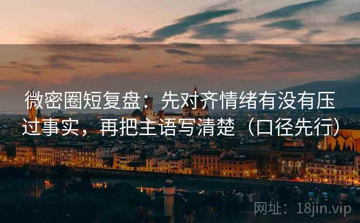 微密圈短复盘:先对齐情绪有没有压过事实,再把主语写清楚(口径先行)
